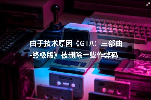 由于技术原因《GTA：三部曲-终极版》被删除一些作弊码-第1张-游戏信息-四季网