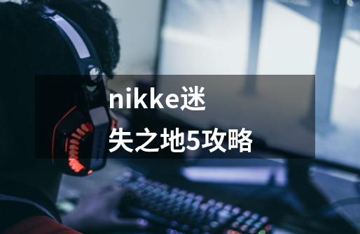 nikke迷失之地5攻略-第1张-游戏信息-四季网