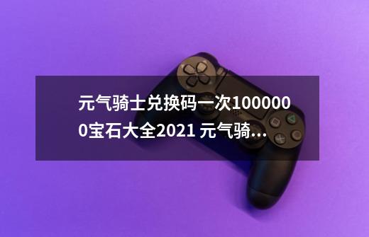 元气骑士兑换码一次1000000宝石大全2021 元气骑士调节日期兑换码-第1张-游戏信息-四季网