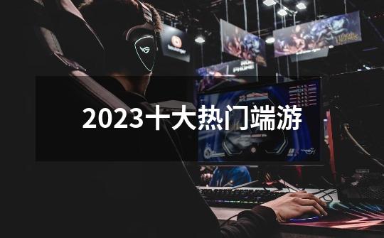 2023十大热门端游-第1张-游戏信息-四季网