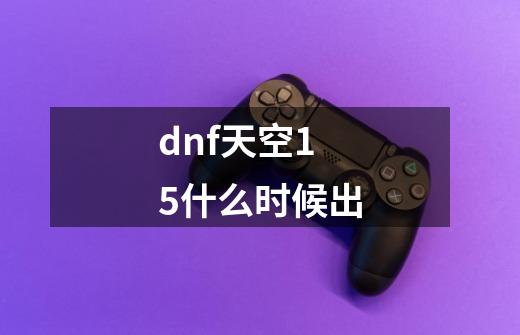 dnf天空15什么时候出-第1张-游戏信息-四季网