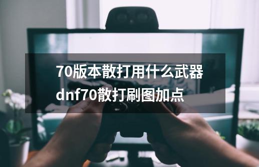 70版本散打用什么武器dnf70散打刷图加点-第1张-游戏信息-四季网