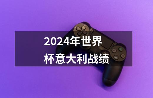 2024年世界杯意大利战绩-第1张-游戏信息-四季网