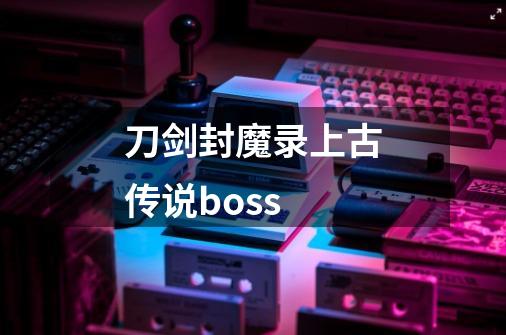 刀剑封魔录上古传说boss-第1张-游戏信息-四季网