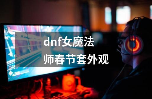 dnf女魔法师春节套外观-第1张-游戏信息-四季网