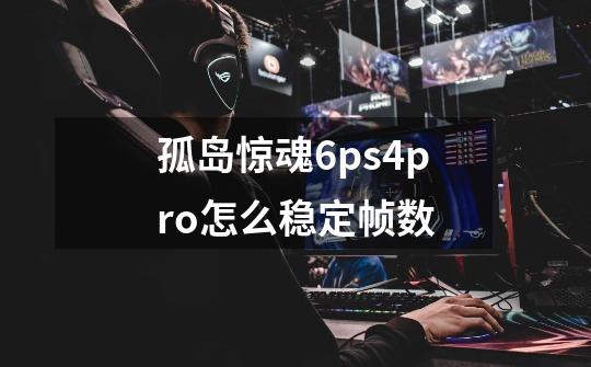 孤岛惊魂6ps4pro怎么稳定帧数-第1张-游戏信息-四季网