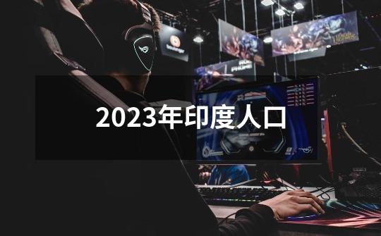 2023年印度人口-第1张-游戏信息-四季网