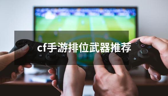 cf手游排位武器推荐-第1张-游戏信息-四季网