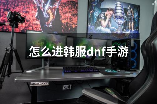 怎么进韩服dnf手游-第1张-游戏信息-四季网