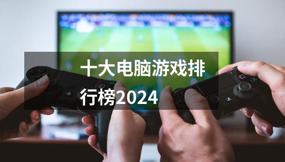 十大电脑游戏排行榜2024-第1张-游戏信息-四季网