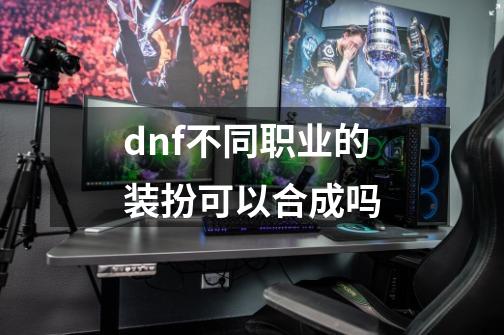 dnf不同职业的装扮可以合成吗-第1张-游戏信息-四季网