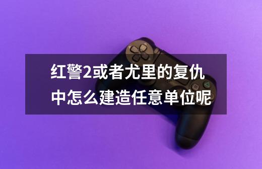 红警2或者尤里的复仇中怎么建造任意单位呢-第1张-游戏信息-四季网