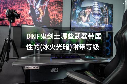 DNF鬼剑士哪些武器带属性的(冰火光暗)附带等级-第1张-游戏信息-四季网