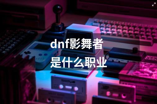 dnf影舞者是什么职业-第1张-游戏信息-四季网