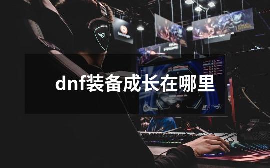 dnf装备成长在哪里-第1张-游戏信息-四季网