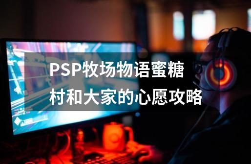 PSP牧场物语蜜糖村和大家的心愿攻略-第1张-游戏信息-四季网