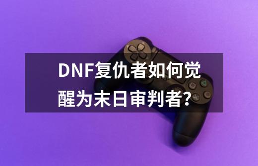 DNF复仇者如何觉醒为末日审判者？-第1张-游戏信息-四季网