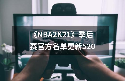 《NBA2K21》季后赛官方名单更新5.20-第1张-游戏信息-四季网