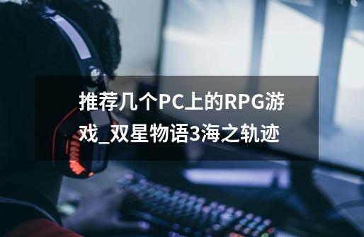 推荐几个PC上的RPG游戏_双星物语3海之轨迹-第1张-游戏信息-四季网