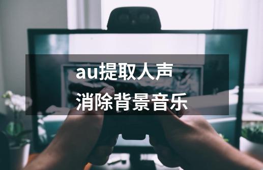 au提取人声消除背景音乐-第1张-游戏信息-四季网