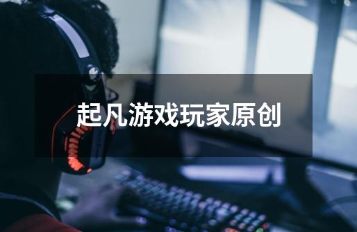 起凡游戏玩家原创-第1张-游戏信息-四季网