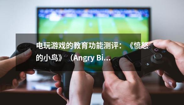 电玩游戏的教育功能测评：《愤怒的小鸟》（Angry Birds）-第1张-游戏信息-四季网