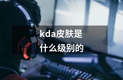 kda皮肤是什么级别的-第1张-游戏信息-四季网