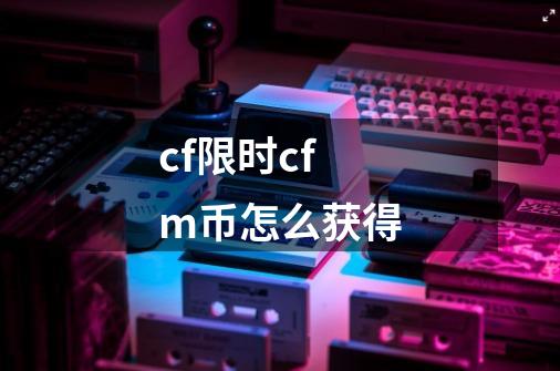 cf限时cfm币怎么获得-第1张-游戏信息-四季网