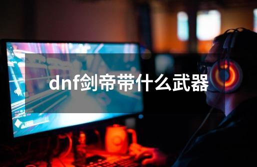 dnf剑帝带什么武器-第1张-游戏信息-四季网