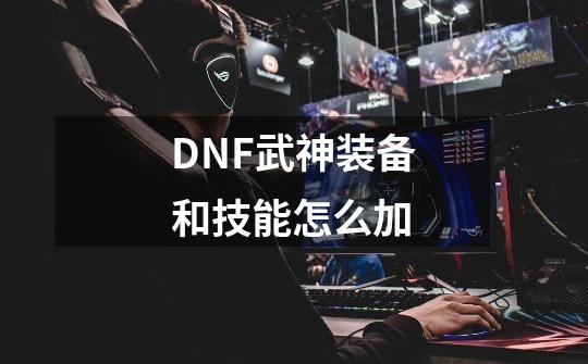 DNF武神装备和技能怎么加-第1张-游戏信息-四季网