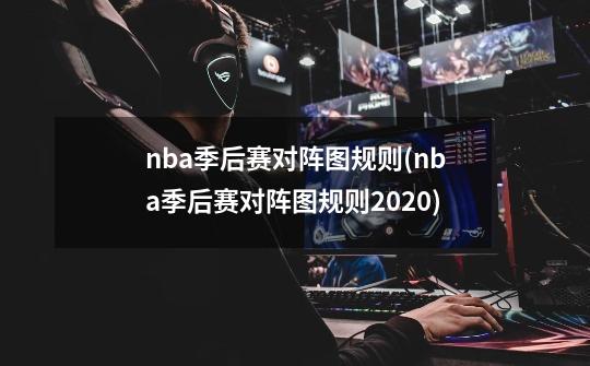 nba季后赛对阵图规则(nba季后赛对阵图规则2020)-第1张-游戏信息-四季网