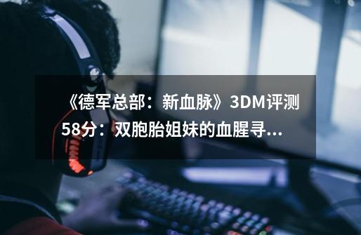 《德军总部：新血脉》3DM评测5.8分：双胞胎姐妹的血腥寻父之路-第1张-游戏信息-四季网