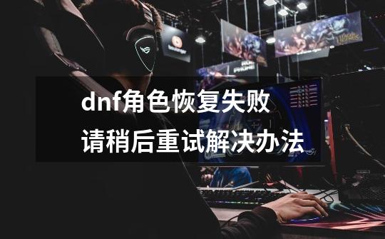 dnf角色恢复失败请稍后重试解决办法-第1张-游戏信息-四季网