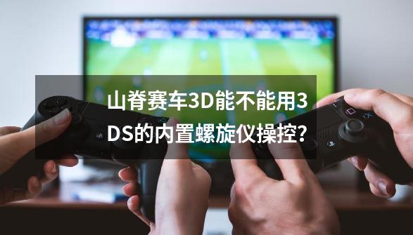 山脊赛车3D能不能用3DS的内置螺旋仪操控？-第1张-游戏信息-四季网