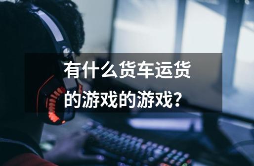 有什么货车运货的游戏的游戏？-第1张-游戏信息-四季网