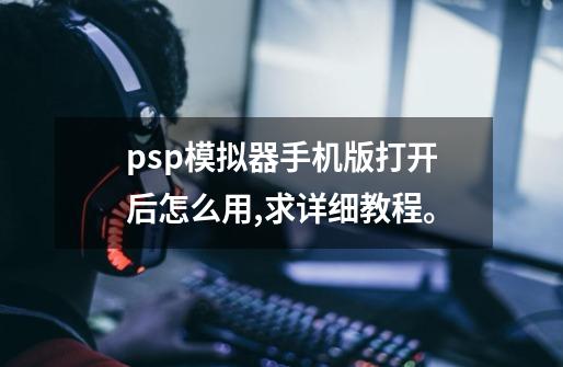 psp模拟器手机版打开后怎么用,求详细教程。-第1张-游戏信息-四季网