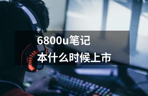 6800u笔记本什么时候上市-第1张-游戏信息-四季网