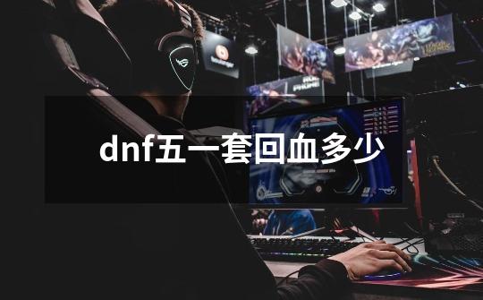 dnf五一套回血多少-第1张-游戏信息-四季网