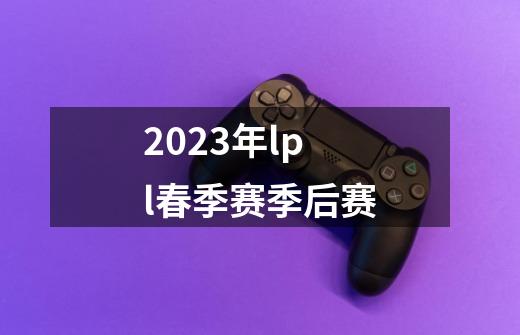 2023年lpl春季赛季后赛-第1张-游戏信息-四季网