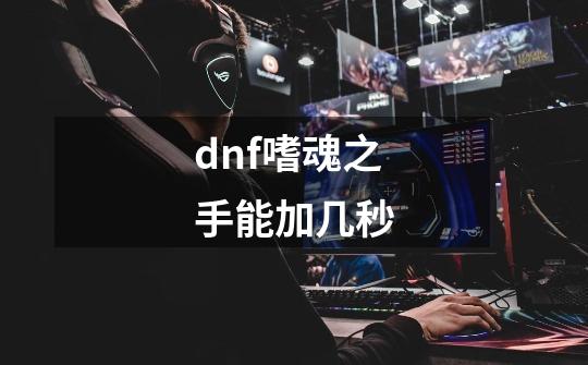 dnf嗜魂之手能加几秒-第1张-游戏信息-四季网