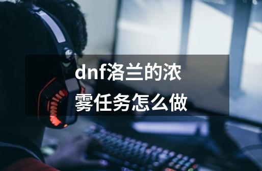 dnf洛兰的浓雾任务怎么做-第1张-游戏信息-四季网