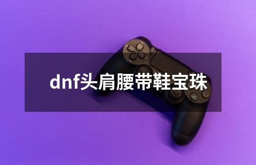 dnf头肩腰带鞋宝珠-第1张-游戏信息-四季网