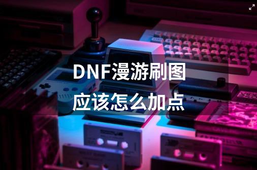 DNF漫游刷图应该怎么加点-第1张-游戏信息-四季网