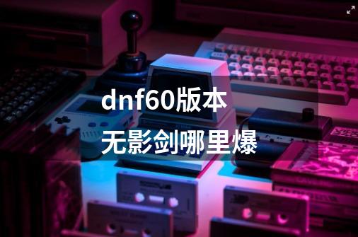 dnf60版本无影剑哪里爆-第1张-游戏信息-四季网