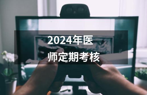 2024年医师定期考核-第1张-游戏信息-四季网