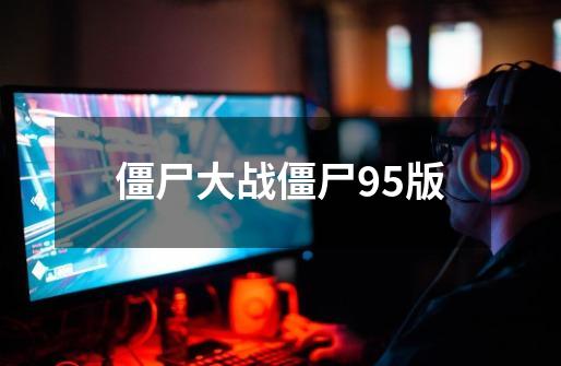 僵尸大战僵尸95版-第1张-游戏信息-四季网