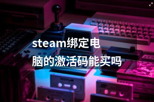 steam绑定电脑的激活码能买吗-第1张-游戏信息-四季网