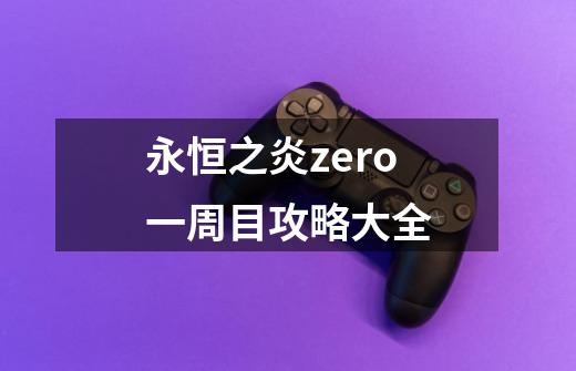 永恒之炎zero一周目攻略大全-第1张-游戏信息-四季网