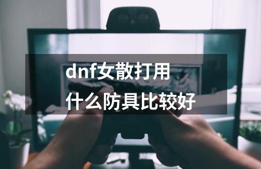 dnf女散打用什么防具比较好-第1张-游戏信息-四季网