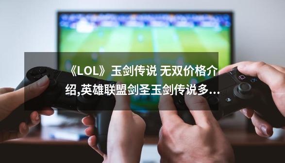 《LOL》玉剑传说 无双价格介绍,英雄联盟剑圣玉剑传说多少钱一个-第1张-游戏信息-四季网